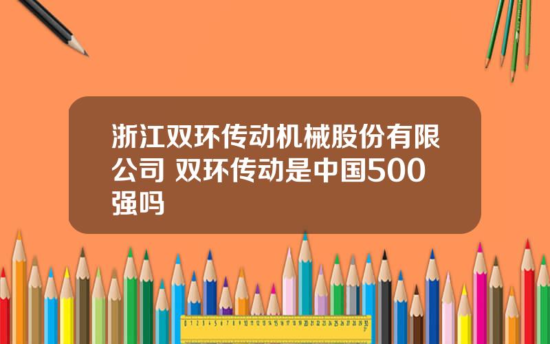 浙江双环传动机械股份有限公司 双环传动是中国500强吗